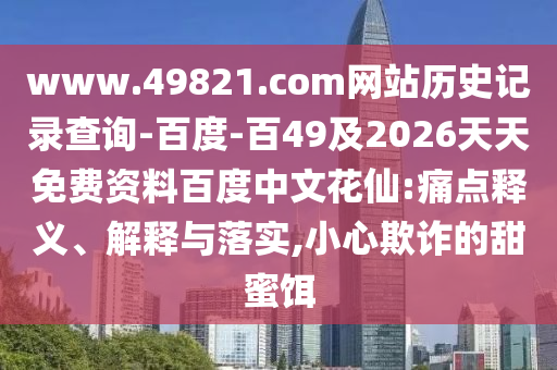 www.49821.com网站历史记录查询-百度-百49及2026天天免费资料百度中文花仙:痛点释义、解释与落实,小心欺诈的甜蜜饵