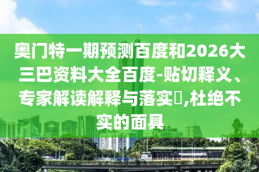 奥门特一期预测百度和2026大三巴资料大全百度-贴切释义、专家解读解释与落实​,杜绝不实的面具