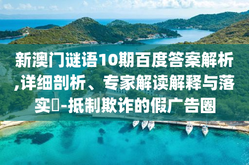 新澳门谜语10期百度答案解析,详细剖析、专家解读解释与落实​-抵制欺诈的假广告圈