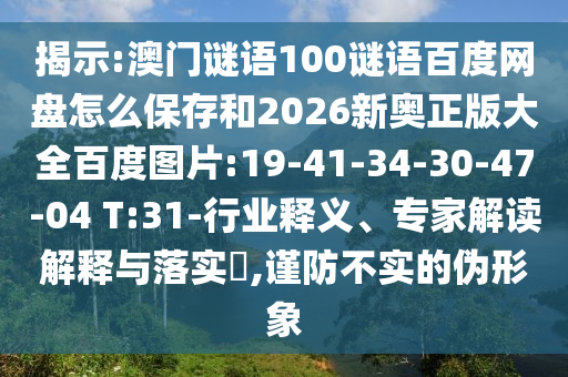 揭示:澳门谜语100谜语百度网盘怎么保存和2026新奥正版大全百度图片:19-41-34-30-47-04 T:31-行业释义、专家解读解释与落实,谨防不实的伪形象