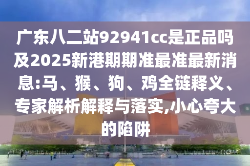 广东八二站92941cc是正品吗及2025新港期期准最准最新消息:马、猴、狗、鸡全链释义、专家解析解释与落实,小心夸大的陷阱