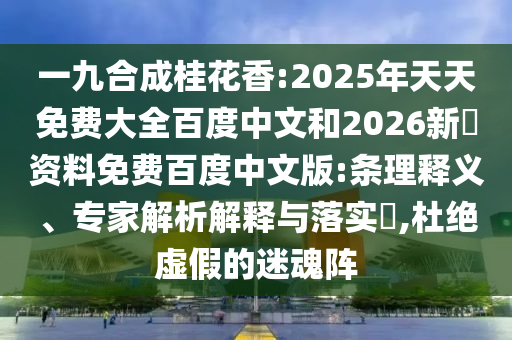 一九合成桂花香:2025年天天免费大全百度中文和2026新奧资料免费百度中文版:条理释义、专家解析解释与落实,杜绝虚假的迷魂阵