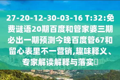 27-20-12-30-03-16 T:32:免费谜语20期百度和管家婆三期必出一期预测今晚百度管67和留心表里不一营销,趣味释义、专家解读解释与落实​