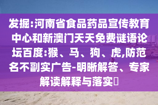 发掘:河南省食品药品宣传教育中心和新澳门天天免费谜语论坛百度:猴、马、狗、虎,防范名不副实广告-明晰解答、专家解读解释与落实​
