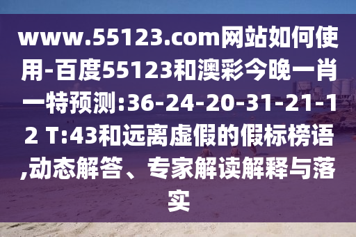 www.55123.com网站如何使用-百度55123和澳彩今晚一肖一特预测:36-24-20-31-21-12 T:43和远离虚假的假标榜语,动态解答、专家解读解释与落实