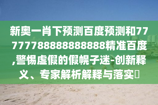 新奥一肖下预测百度预测和77777788888888888精准百度,警惕虚假的假幌子迷-创新释义、专家解析解释与落实​