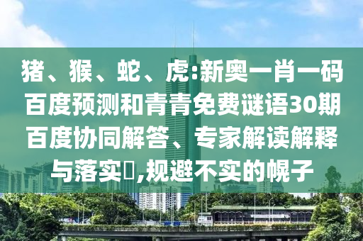 猪、猴、蛇、虎:新奥一肖一码百度预测和青青免费谜语30期百度协同解答、专家解读解释与落实​,规避不实的幌子