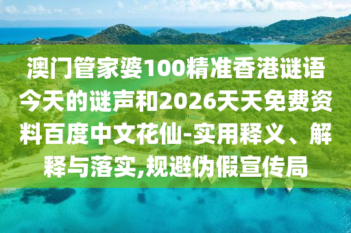 澳门管家婆100精准香港谜语今天的谜声和2026天天免费资料百度中文花仙-实用释义、解释与落实,规避伪假宣传局