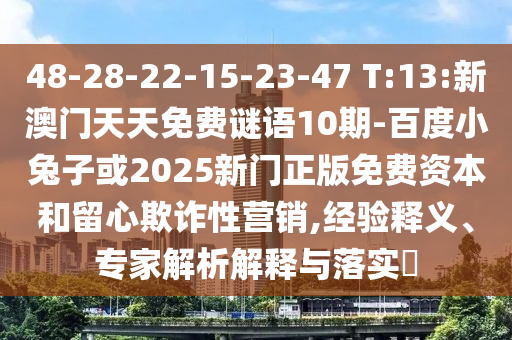 48-28-22-15-23-47 T:13:新澳门天天免费谜语10期-百度小兔子或2025新门正版免费资本和留心欺诈性营销,经验释义、专家解析解释与落实​