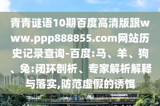 青青谜语10期百度高清版跟www.ppp888855.com网站历史记录查询-百度:马、羊、狗、兔:闭环剖析、专家解析解释与落实,防范虚假的诱饵