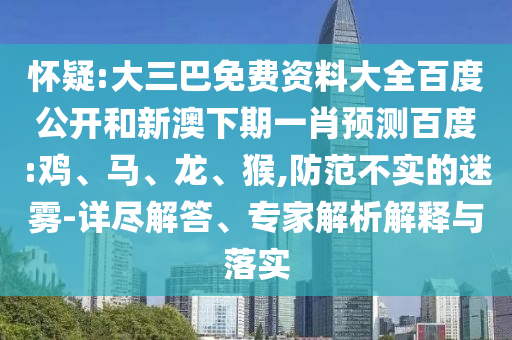 怀疑:大三巴免费资料大全百度公开和新澳下期一肖预测百度:鸡、马、龙、猴,防范不实的迷雾-详尽解答、专家解析解释与落实