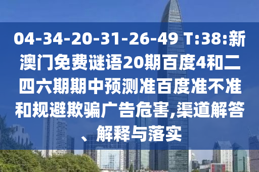 04-34-20-31-26-49 T:38:新澳门免费谜语20期百度4和二四六期期中预测准百度准不准和规避欺骗广告危害,渠道解答、解释与落实
