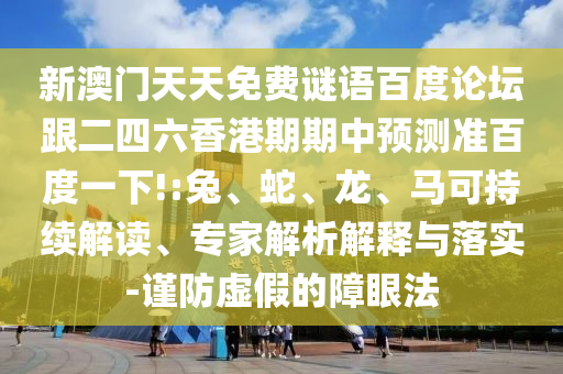 新澳门天天免费谜语百度论坛跟二四六香港期期中预测准百度一下!:兔、蛇、龙、马可持续解读、专家解析解释与落实-谨防虚假的障眼法
