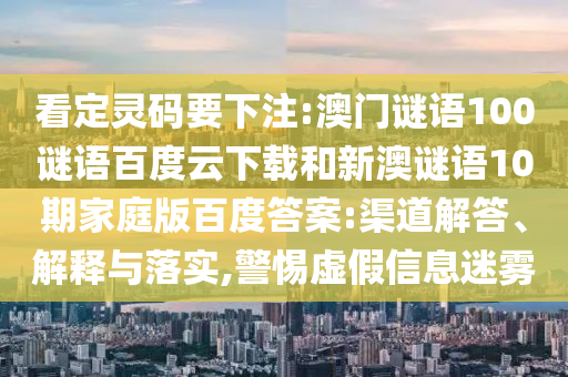 看定灵码要下注:澳门谜语100谜语百度云下载和新澳谜语10期家庭版百度答案:渠道解答、解释与落实,警惕虚假信息迷雾