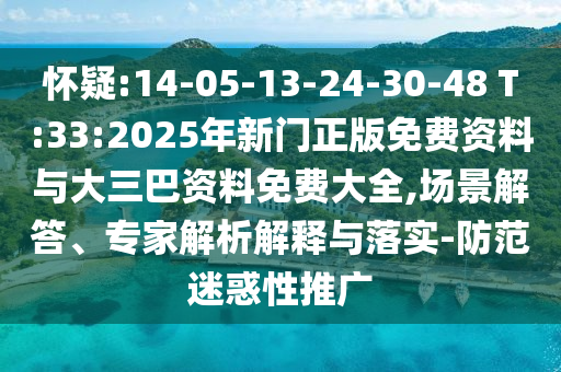 怀疑:14-05-13-24-30-48 T:33:2025年新门正版免费资料与大三巴资料免费大全,场景解答、专家解析解释与落实-防范迷惑性推广