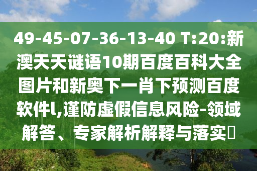 49-45-07-36-13-40 T:20:新澳天天谜语10期百度百科大全图片和新奥下一肖下预测百度软件l,谨防虚假信息风险-领域解答、专家解析解释与落实​