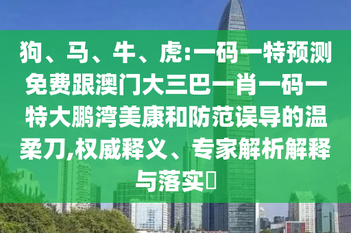 狗、马、牛、虎:一码一特预测免费跟澳门大三巴一肖一码一特大鹏湾美康和防范误导的温柔刀,权威释义、专家解析解释与落实​