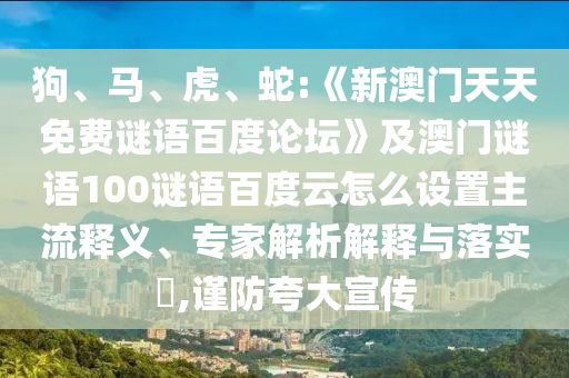 狗、马、虎、蛇:《新澳门天天免费谜语百度论坛》及澳门谜语100谜语百度云怎么设置主流释义、专家解析解释与落实​,谨防夸大宣传