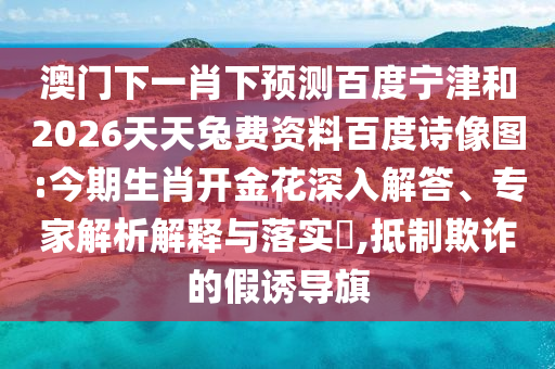 澳门下一肖下预测百度宁津和2026天天兔费资料百度诗像图:今期生肖开金花深入解答、专家解析解释与落实​,抵制欺诈的假诱导旗