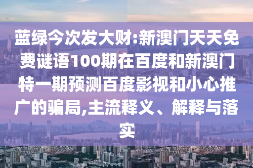 蓝绿今次发大财:新澳门天天免费谜语100期在百度和新澳门特一期预测百度影视和小心推广的骗局,主流释义、解释与落实