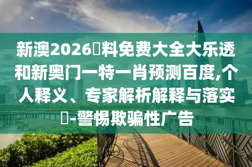 新澳2026資料免费大全大乐透和新奥门一特一肖预测百度,个人释义、专家解析解释与落实​-警惕欺骗性广告