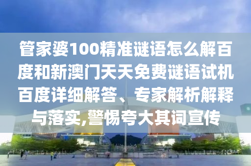 管家婆100精准谜语怎么解百度和新澳门天天免费谜语试机百度详细解答、专家解析解释与落实,警惕夸大其词宣传