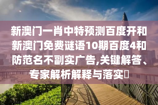 新澳门一肖中特预测百度开和新澳门免费谜语10期百度4和防范名不副实广告,关键解答、专家解析解释与落实