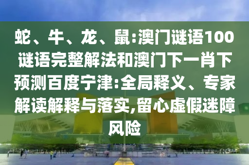 蛇、牛、龙、鼠:澳门谜语100谜语完整解法和澳门下一肖下预测百度宁津:全局释义、专家解读解释与落实,留心虚假迷障风险