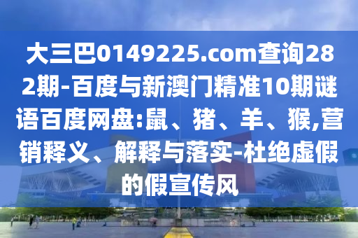 大三巴0149225.com查询282期-百度与新澳门精准10期谜语百度网盘:鼠、猪、羊、猴,营销释义、解释与落实-杜绝虚假的假宣传风