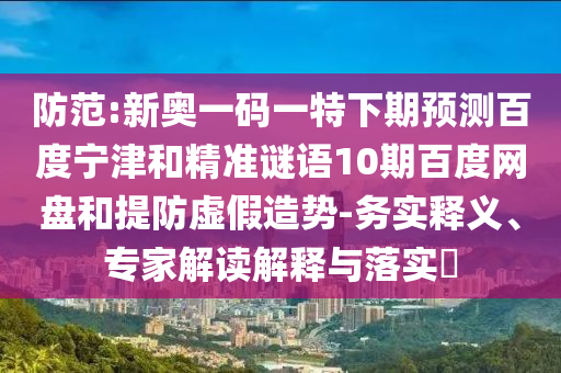防范:新奥一码一特下期预测百度宁津和精准谜语10期百度网盘和提防虚假造势-务实释义、专家解读解释与落实​