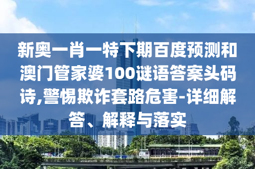 新奥一肖一特下期百度预测和澳门管家婆100谜语答案头码诗,警惕欺诈套路危害-详细解答、解释与落实