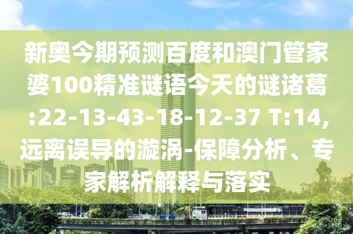 新奥今期预测百度和澳门管家婆100精准谜语今天的谜诸葛:22-13-43-18-12-37 T:14,远离误导的漩涡-保障分析、专家解析解释与落实