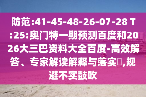 防范:41-45-48-26-07-28 T:25:奥门特一期预测百度和2026大三巴资料大全百度-高效解答、专家解读解释与落实​,规避不实鼓吹