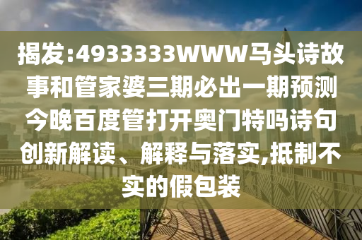 揭发:4933333WWW马头诗故事和管家婆三期必出一期预测今晚百度管打开奥门特吗诗句创新解读、解释与落实,抵制不实的假包装