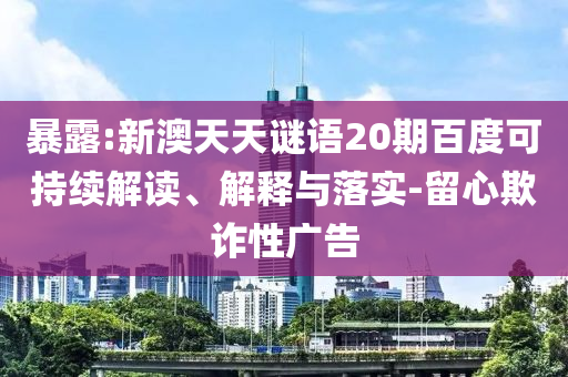 暴露:新澳天天谜语20期百度可持续解读、解释与落实-留心欺诈性广告