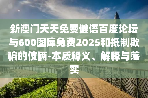 新澳门天天免费谜语百度论坛与600图库兔费2025和抵制欺骗的伎俩-本质释义、解释与落实