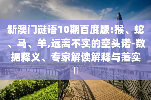 新澳门谜语10期百度版:猴、蛇、马、羊,远离不实的空头诺-数据释义、专家解读解释与落实​