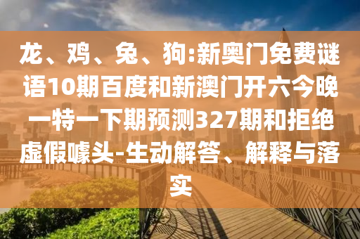 龙、鸡、兔、狗:新奥门免费谜语10期百度和新澳门开六今晚一特一下期预测327期和拒绝虚假噱头-生动解答、解释与落实