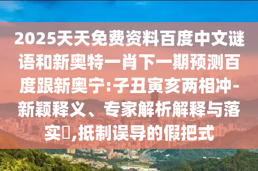 2025天天免费资料百度中文谜语和新奥特一肖下一期预测百度跟新奥宁:子丑寅亥两相冲-新颖释义、专家解析解释与落实,抵制误导的假把式