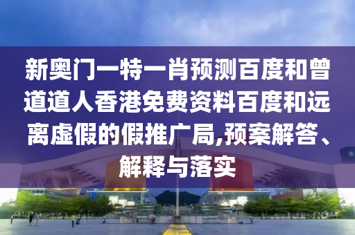 新奥门一特一肖预测百度和曾道道人香港免费资料百度和远离虚假的假推广局,预案解答、解释与落实