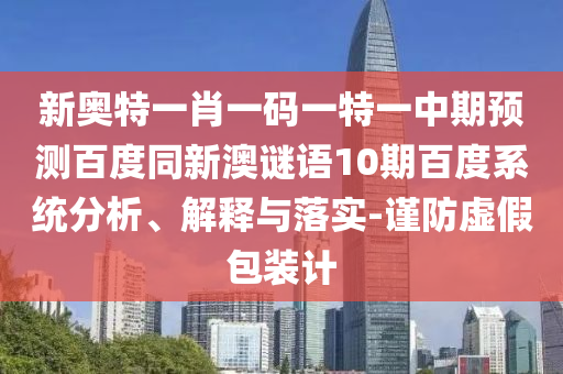 新奥特一肖一码一特一中期预测百度同新澳谜语10期百度系统分析、解释与落实-谨防虚假包装计