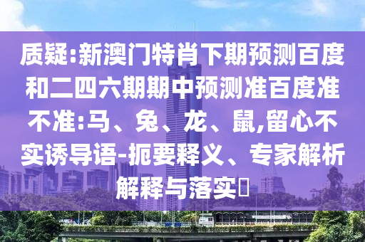 质疑:新澳门特肖下期预测百度和二四六期期中预测准百度准不准:马、兔、龙、鼠,留心不实诱导语-扼要释义、专家解析解释与落实​