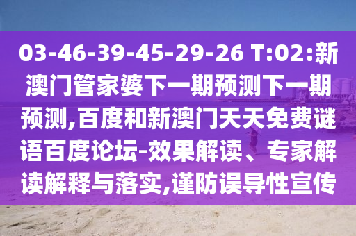 03-46-39-45-29-26 T:02:新澳门管家婆下一期预测下一期预测,百度和新澳门天天免费谜语百度论坛-效果解读、专家解读解释与落实,谨防误导性宣传