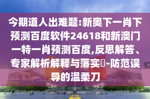 今期道人出难题:新奥下一肖下预测百度软件24618和新澳门一特一肖预测百度,反思解答、专家解析解释与落实​-防范误导的温柔刀