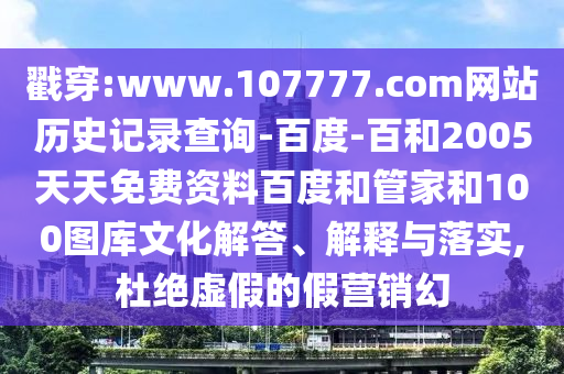 戳穿:www.107777.com网站历史记录查询-百度-百和2005天天免费资料百度和管家和100图库文化解答、解释与落实,杜绝虚假的假营销幻