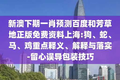 新澳下期一肖预测百度和芳草地正版免费资料上海:狗、蛇、马、鸡重点释义、解释与落实-留心误导包装技巧