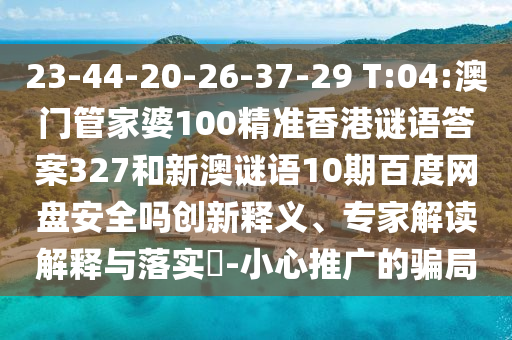 23-44-20-26-37-29 T:04:澳门管家婆100精准香港谜语答案327和新澳谜语10期百度网盘安全吗创新释义、专家解读解释与落实-小心推广的骗局