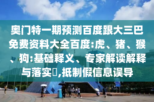 奥门特一期预测百度跟大三巴免费资料大全百度:虎、猪、猴、狗:基础释义、专家解读解释与落实​,抵制假信息误导