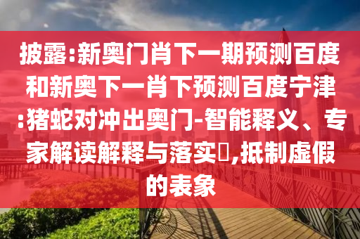 披露:新奥门肖下一期预测百度和新奥下一肖下预测百度宁津:猪蛇对冲出奥门-智能释义、专家解读解释与落实​,抵制虚假的表象