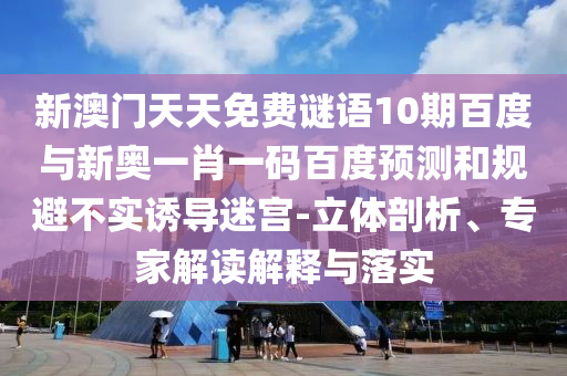 新澳门天天免费谜语10期百度与新奥一肖一码百度预测和规避不实诱导迷宫-立体剖析、专家解读解释与落实